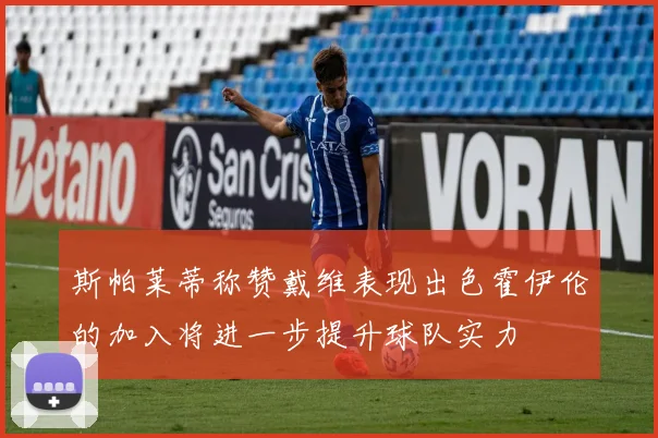 斯帕莱蒂称赞戴维表现出色霍伊伦的加入将进一步提升球队实力