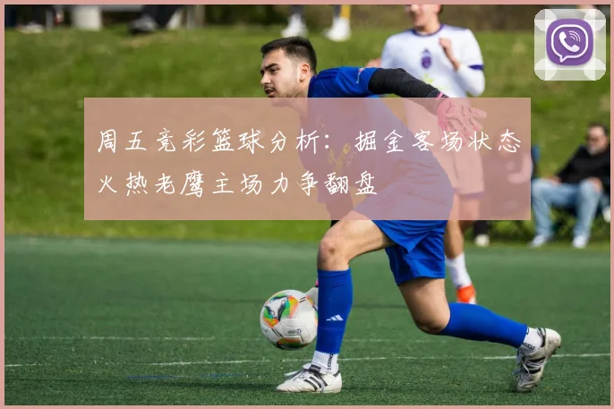 周五竞彩篮球分析：掘金客场状态火热老鹰主场力争翻盘