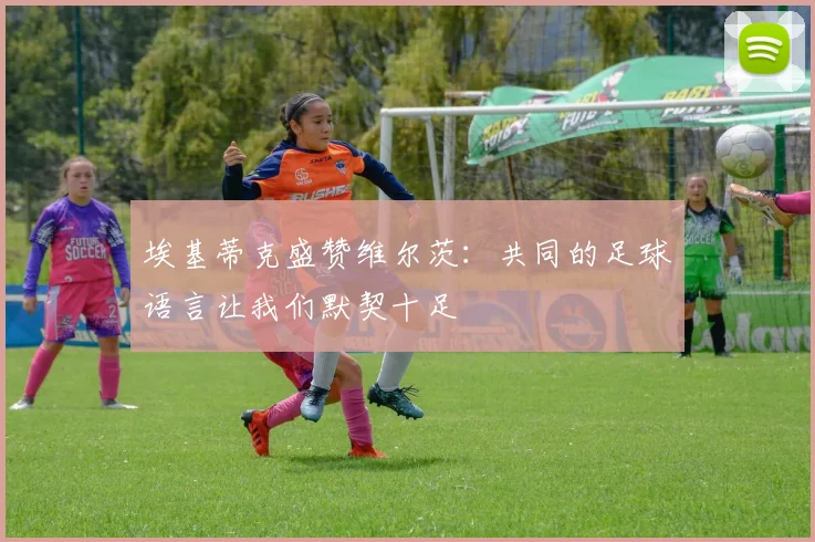 埃基蒂克盛赞维尔茨：共同的足球语言让我们默契十足