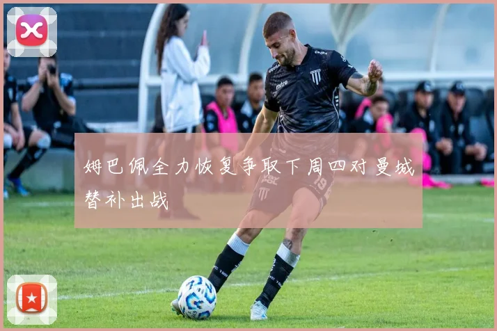 姆巴佩全力恢复争取下周四对曼城替补出战