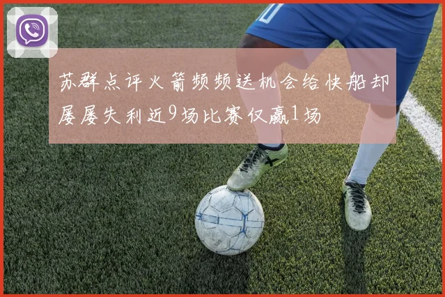 苏群点评火箭频频送机会给快船却屡屡失利近9场比赛仅赢1场