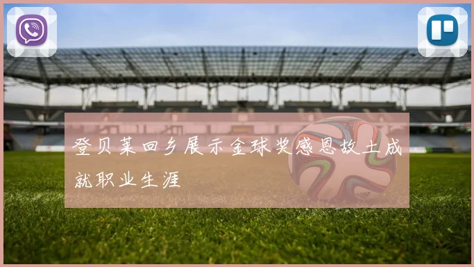 登贝莱回乡展示金球奖感恩故土成就职业生涯