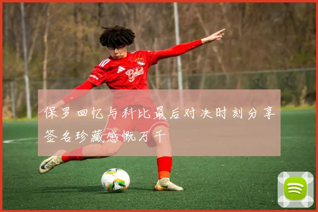 保罗回忆与科比最后对决时刻分享签名珍藏感慨万千