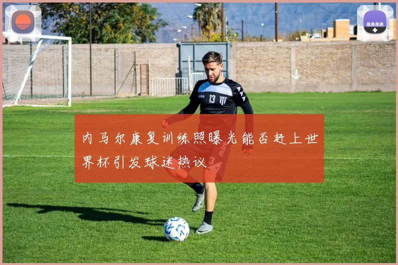 内马尔康复训练照曝光能否赶上世界杯引发球迷热议